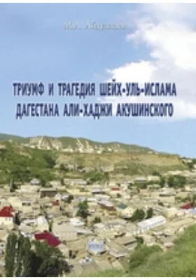 Триумф и трагедия шейх-уль-ислама Дагестана Али-Хаджи Акушинского: монография