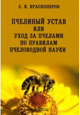 Пчелиный устав или уход за пчелами по правилам пчеловодной науки: практическое пособие