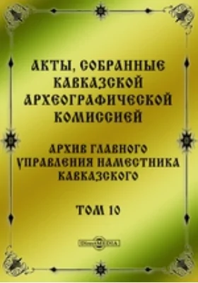 Акты, собранные Кавказской Археографической комиссией: Архив Главного управления наместника кавказского. Том 10