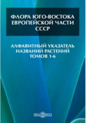 Флора Юго-Востока Европейской части СССР. Алфавитный указатель названий растений томов 1-6