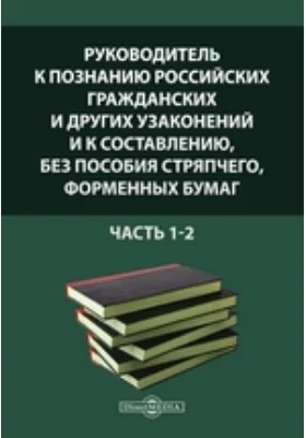 Руководитель к познанию российских гражданских и других узаконений и к составлению, без пособия стряпчего, форменных бумаг