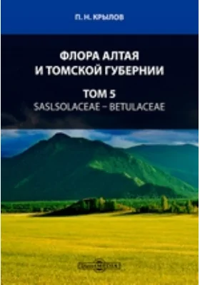 Флора Алтая и Томской губернии: практическое пособие. Том 5. Saslsolaceae — Betulaceae