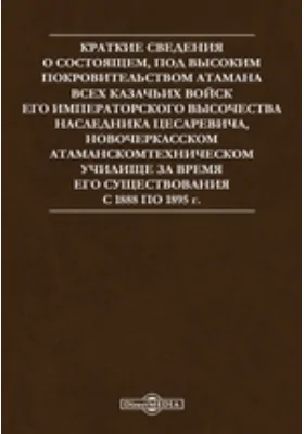 Краткие сведения о состоящем, под высоким покровительством атамана всех казачьих войск его императорского высочества наследника цесаревича, Новочеркасском Атаманском техническом училище за время его существования с 1888 по 1895 г.: научная литература