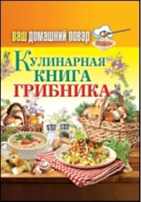 Ваш домашний повар. Кулинарная книга грибника: научно-популярное издание