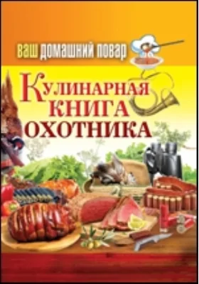 Ваш домашний повар. Кулинарная книга охотника: научно-популярное издание