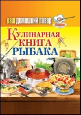 Ваш домашний повар. Кулинарная книга рыбака: научно-популярное издание