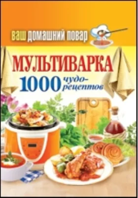 Ваш домашний повар. Мультиварка. 1000 чудо-рецептов: научно-популярное издание