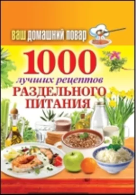 Ваш домашний повар. 1000 лучших рецептов раздельного питания: научно-популярное издание