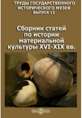 Труды Государственного Исторического музея: сборник научных трудов. Выпуск 13. Сборник статей по истории материальной культуры XVI-XIX вв