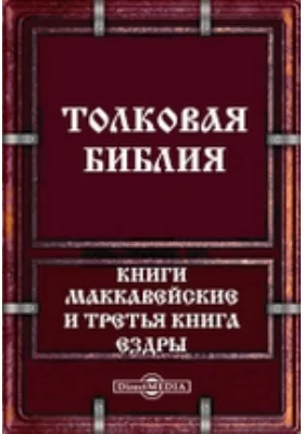 Толковая Библия, или Комментарий на все книги Св. Писания Ветхого и Нового Завета: книги Маккавейская и Третья книга Ездры: духовно-просветительское издание