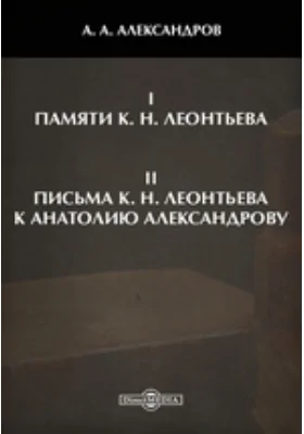 I. Памяти К. Н. Леонтьева. II. Письма К. Н. Леонтьева к Анатолию Александрову