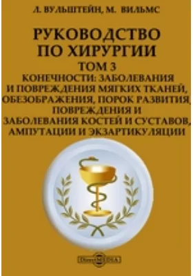 Руководство по хирургии: заболевания и повреждения мягких тканей, обезображения, порок развития, повреждения и заболевания костей и суставов, ампутации и экзартикуляции