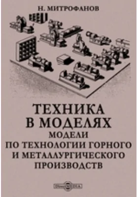 Техника в моделях. Модели по технологии горного и металлургического производств: практическое пособие