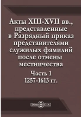 Акты XIII-XVII вв.: представленные в Разрядный приказ представителями служилых фамилий после отмены местничества, Ч. 1. 1257-1613 гг