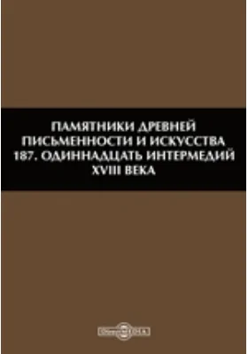 Памятники древней письменности и искусства. 187. Одиннадцать интермедий XVIII века