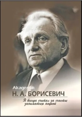 Академик Н.А. Борисевич: Я всегда считал за счастье заниматься наукой: документально-художественная литература