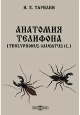 Анатомия телифона = Thelyphonus caudatus (L.) (Supplément du XV I volume dee Mémnirèe de l'Institut Agronomique et Fore&tier à Novo-Alexandria): Приложение к XVI тому "Записок Ново-Александровского Института Сельского Хозяйства и Лесоводства: научная литература