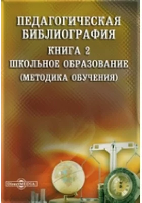 Педагогическая библиография: указатель: библиографическое пособие. Книга 2. Школьное образование (Методика обучения)