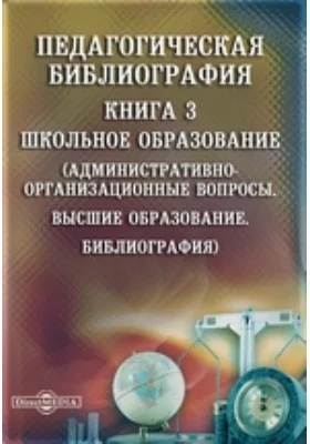 Педагогическая библиография: указатель: библиографическое пособие. Книга 3. Школьное образование. (Административно-организационные вопросы. Высшее образование. Библиография)