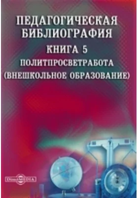 Педагогическая библиография: указатель: библиографическое пособие. Книга 5. Политпросветработа (Внешкольное образование)