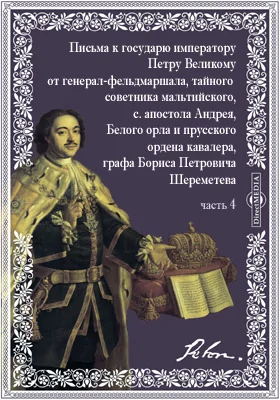 Письма к государю императору Петру Великому от генерал-фельдмаршала, тайного советника мальтийского, с. апостола Андрея, Белого орла и прусского ордена кавалера, графа Бориса Петровича Шереметева