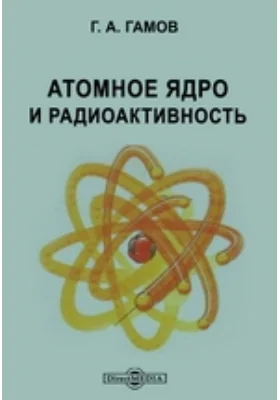 Атомное ядро и радиоактивность: научно-популярное издание