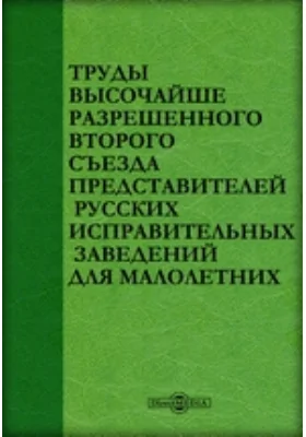 Труды высочайше разрешенного второго Съезда представителей русских исправительных заведений для малолетних: историко-документальная литература