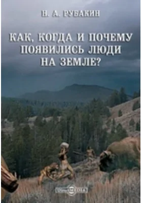 Как, когда и почему появились люди на земле?: научно-популярное издание