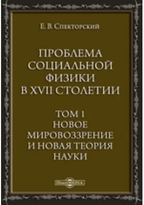 Проблема социальной физики в XVII столетии: научная литература. Том 1. Новое мировоззрение и новая теория науки