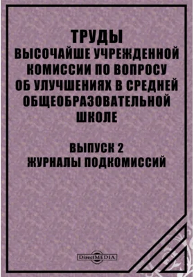 Труды высочайше учрежденной Комиссии по вопросу об улучшениях в средней общеобразовательной школе: научная литература. Выпуск 2. Журналы Подкомиссий