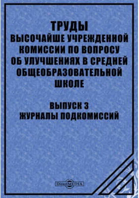 Труды высочайше учрежденной Комиссии по вопросу об улучшениях в средней общеобразовательной школе: научная литература. Выпуск 3. Журналы Подкомиссий