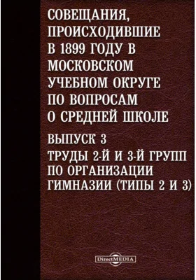 Совещания, происходившие в 1899 году в Московском учебном округе по вопросам о средней школе(типы 2 и 3). Выпуск 3. Труды 2-й и 3-й групп по организации гимназии