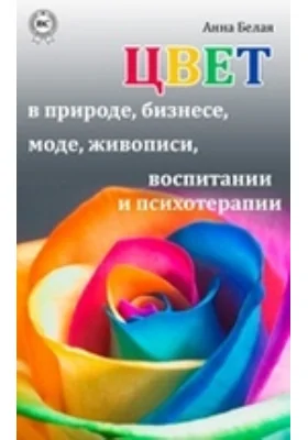 Цвет в природе, бизнесе, моде, живописи, воспитании и психотерапии: научно-популярное издание