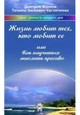 Жизнь любит тех, кто любит ее или Как научиться мыслить красиво: научно-популярное издание