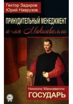 Принудительный менеджмент а-ля Макиавелли. Государь: научно-популярное издание