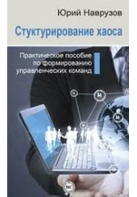 Структурирование хаоса. Практическое пособие по формированию управленческих команд: практическое пособие