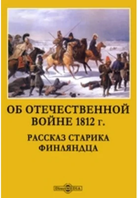 Об Отечественной войне 1812 г. Рассказ старика финляндца: документально-художественная литература