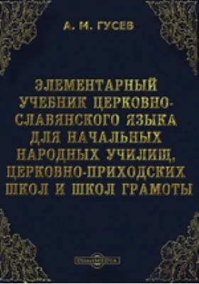 Элементарный учебник церковно-славянского языка для начальных народных училищ, церковно-приходских школ и школ грамоты