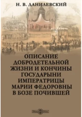 Описание добродетельной жизни и кончины государыни императрицы Марии Федоровны в Бозе почившей: документально-художественная литература