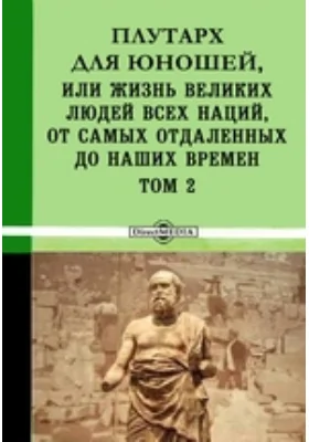 Плутарх для юношей, или Жизнь великих людей всех наций, от самых отдаленных до наших времен: документально-художественная литература. Том 2