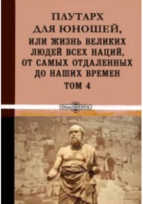 Плутарх для юношей, или Жизнь великих людей всех наций, от самых отдаленных до наших времен: документально-художественная литература. Том 4