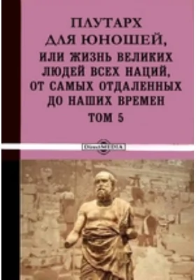 Плутарх для юношей, или Жизнь великих людей всех наций, от самых отдаленных до наших времен: документально-художественная литература. Том 5