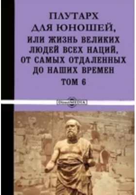 Плутарх для юношей, или Жизнь великих людей всех наций, от самых отдаленных до наших времен: документально-художественная литература. Том 6