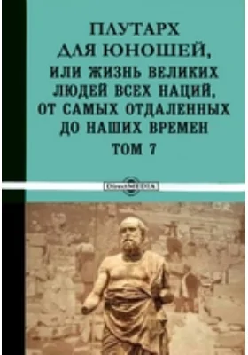 Плутарх для юношей, или Жизнь великих людей всех наций, от самых отдаленных до наших времен: документально-художественная литература. Том 7