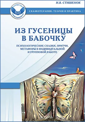 Из гусеницы в бабочку: психологические сказки, притчи, метафоры в индивидуальной и групповой работе: практическое пособие