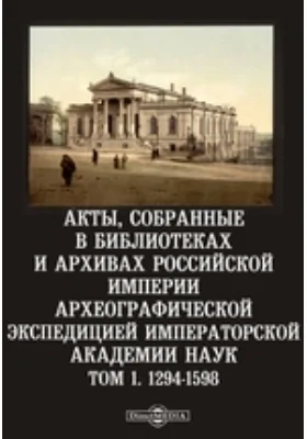 Акты, собранные в библиотеках и архивах Российской империи Археографической экспедицией Императорской Академии Наук. Том 1. 1294-1598