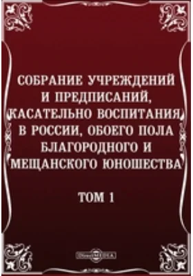 Собрание учреждений и предписаний, касательно воспитания, в России, обоего пола благородного и мещанского юношества