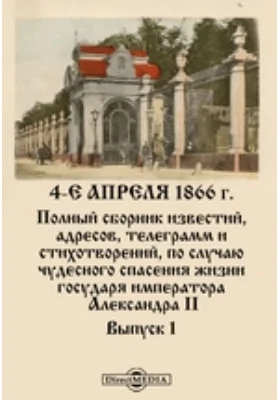 4-е апреля 1866 г. Полный сборник известий, адресов, телеграмм и стихотворений, по случаю чудесного спасения жизни государя императора Александра II: научная литература. Выпуск 1