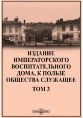 Издание Императорского воспитательного дома, к пользе общества служащее: научно-популярное издание. Том 3