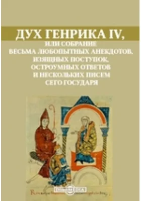 Дух Генрика IV, или Собрание весьма любопытных анекдотов, изящных поступок, остроумных ответов и нескольких писем сего государя